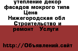 утепление,декор фасадов мокрого типа › Цена ­ 800 - Нижегородская обл. Строительство и ремонт » Услуги   